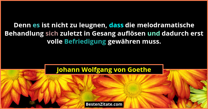 Denn es ist nicht zu leugnen, dass die melodramatische Behandlung sich zuletzt in Gesang auflösen und dadurch erst volle... - Johann Wolfgang von Goethe