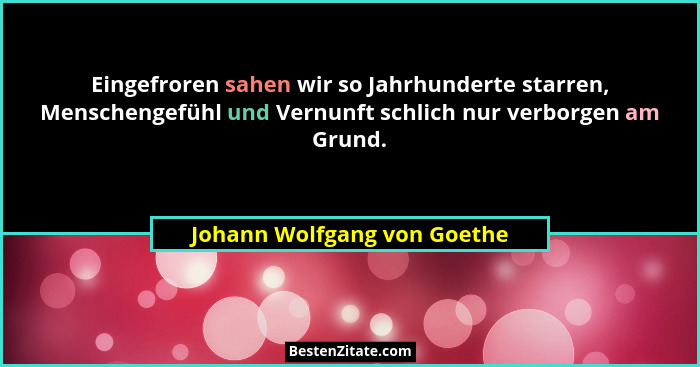 Eingefroren sahen wir so Jahrhunderte starren, Menschengefühl und Vernunft schlich nur verborgen am Grund.... - Johann Wolfgang von Goethe