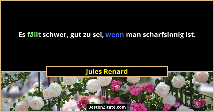 Es fällt schwer, gut zu sei, wenn man scharfsinnig ist.... - Jules Renard