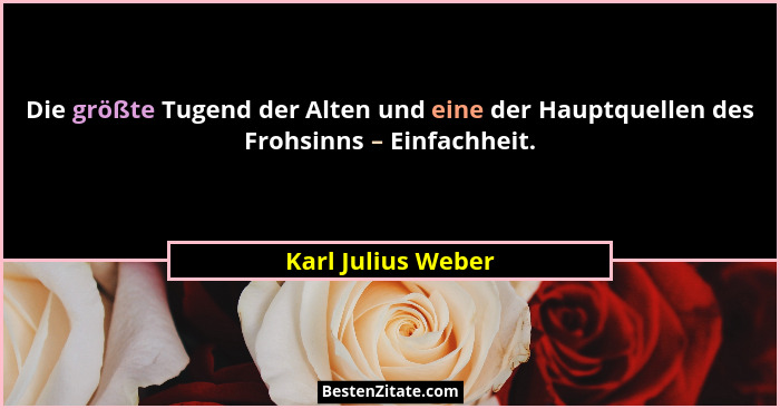Die größte Tugend der Alten und eine der Hauptquellen des Frohsinns – Einfachheit.... - Karl Julius Weber