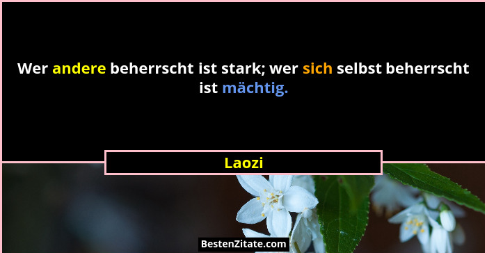 Wer andere beherrscht ist stark; wer sich selbst beherrscht ist mächtig.... - Laozi