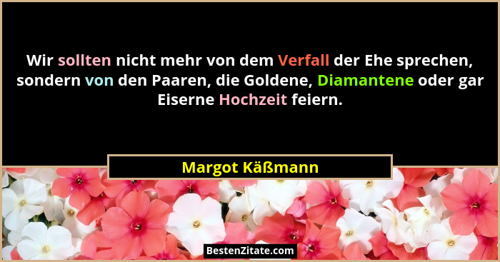Wir sollten nicht mehr von dem Verfall der Ehe sprechen, sondern von den Paaren, die Goldene, Diamantene oder gar Eiserne Hochzeit fe... - Margot Käßmann