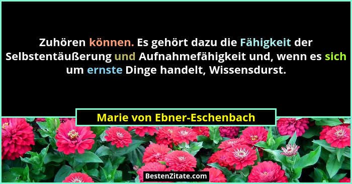 Zuhören können. Es gehört dazu die Fähigkeit der Selbstentäußerung und Aufnahmefähigkeit und, wenn es sich um ernste Ding... - Marie von Ebner-Eschenbach