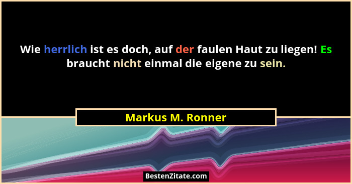 Wie herrlich ist es doch, auf der faulen Haut zu liegen! Es braucht nicht einmal die eigene zu sein.... - Markus M. Ronner