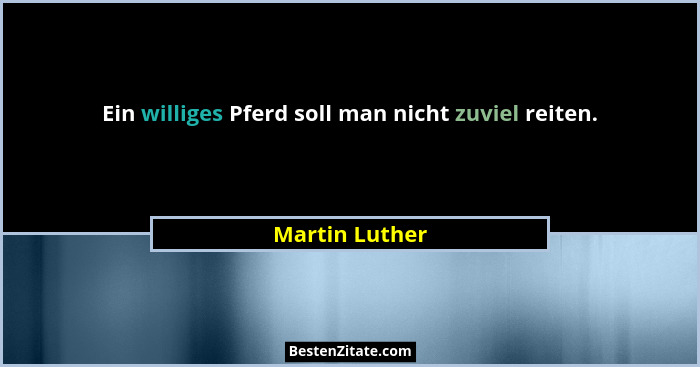 Ein williges Pferd soll man nicht zuviel reiten.... - Martin Luther