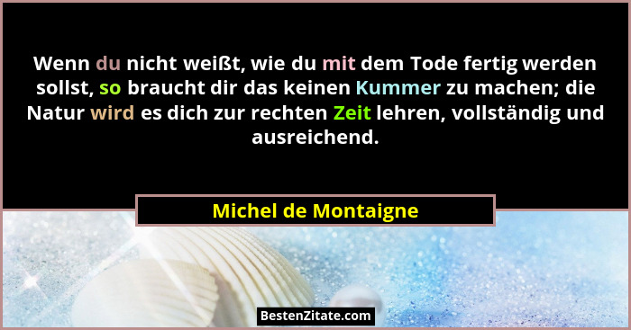Wenn du nicht weißt, wie du mit dem Tode fertig werden sollst, so braucht dir das keinen Kummer zu machen; die Natur wird es dic... - Michel de Montaigne