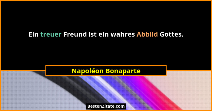 Ein treuer Freund ist ein wahres Abbild Gottes.... - Napoléon Bonaparte