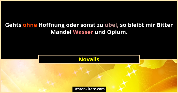 Gehts ohne Hoffnung oder sonst zu übel, so bleibt mir Bitter Mandel Wasser und Opium.... - Novalis