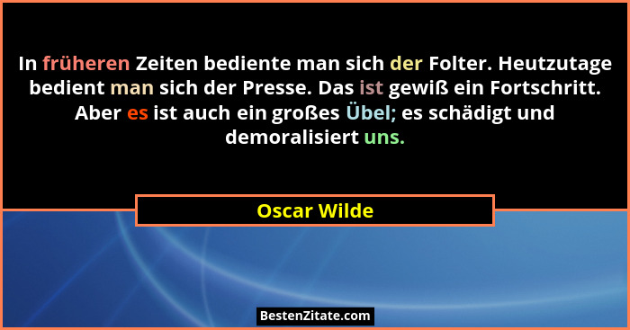 In früheren Zeiten bediente man sich der Folter. Heutzutage bedient man sich der Presse. Das ist gewiß ein Fortschritt. Aber es ist auch... - Oscar Wilde