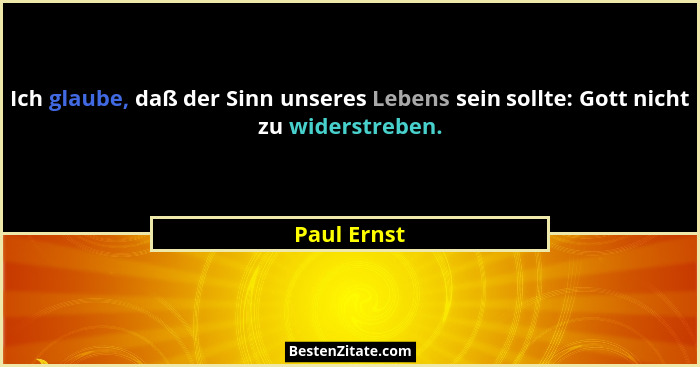 Ich glaube, daß der Sinn unseres Lebens sein sollte: Gott nicht zu widerstreben.... - Paul Ernst
