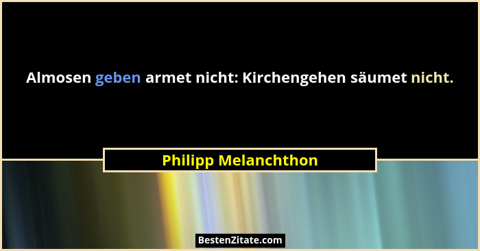 Almosen geben armet nicht: Kirchengehen säumet nicht.... - Philipp Melanchthon