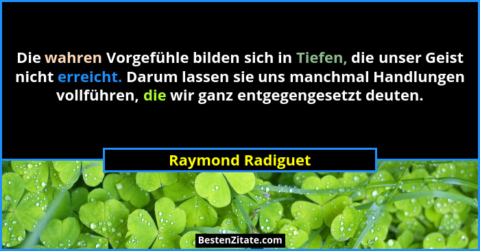 Die wahren Vorgefühle bilden sich in Tiefen, die unser Geist nicht erreicht. Darum lassen sie uns manchmal Handlungen vollführen, d... - Raymond Radiguet