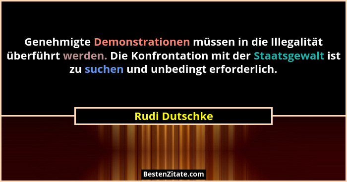 Genehmigte Demonstrationen müssen in die Illegalität überführt werden. Die Konfrontation mit der Staatsgewalt ist zu suchen und unbedi... - Rudi Dutschke