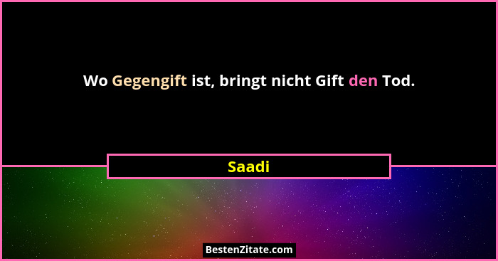 Wo Gegengift ist, bringt nicht Gift den Tod.... - Saadi