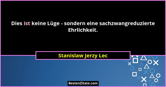 Dies ist keine Lüge - sondern eine sachzwangreduzierte Ehrlichkeit.... - Stanislaw Jerzy Lec