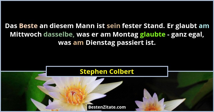 Das Beste an diesem Mann ist sein fester Stand. Er glaubt am Mittwoch dasselbe, was er am Montag glaubte - ganz egal, was am Diensta... - Stephen Colbert