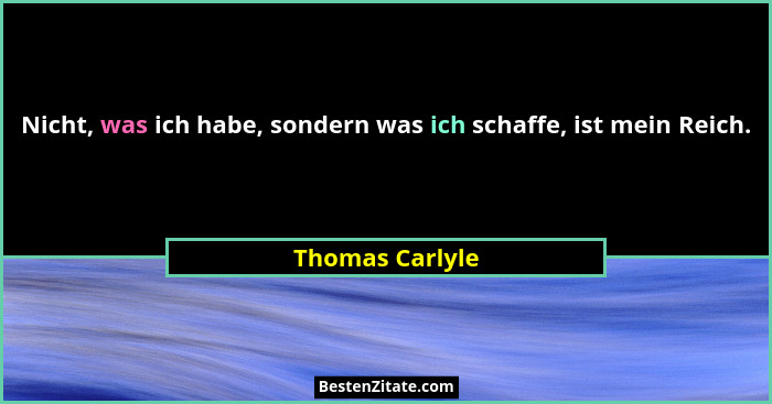 Nicht, was ich habe, sondern was ich schaffe, ist mein Reich.... - Thomas Carlyle