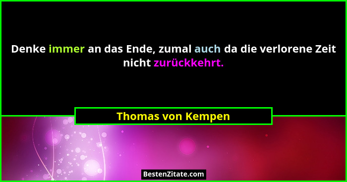 Denke immer an das Ende, zumal auch da die verlorene Zeit nicht zurückkehrt.... - Thomas von Kempen