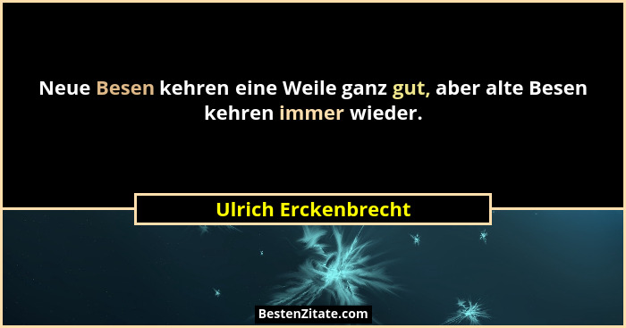 Neue Besen kehren eine Weile ganz gut, aber alte Besen kehren immer wieder.... - Ulrich Erckenbrecht