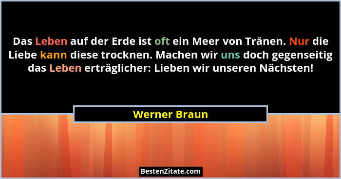 Das Leben auf der Erde ist oft ein Meer von Tränen. Nur die Liebe kann diese trocknen. Machen wir uns doch gegenseitig das Leben erträg... - Werner Braun