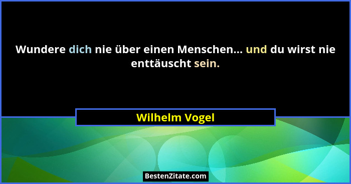 Wundere dich nie über einen Menschen... und du wirst nie enttäuscht sein.... - Wilhelm Vogel