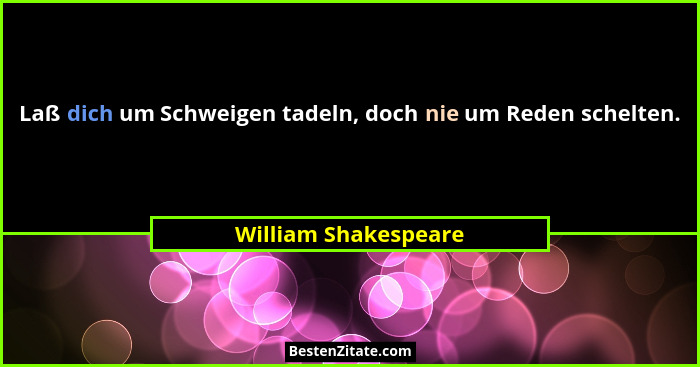 Laß dich um Schweigen tadeln, doch nie um Reden schelten.... - William Shakespeare