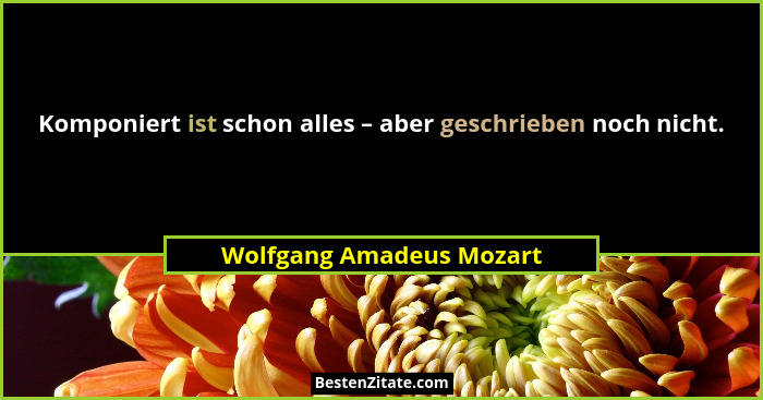 Komponiert ist schon alles – aber geschrieben noch nicht.... - Wolfgang Amadeus Mozart