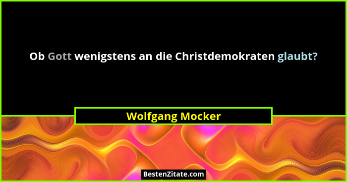 Ob Gott wenigstens an die Christdemokraten glaubt?... - Wolfgang Mocker