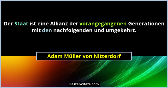Der Staat ist eine Allianz der vorangegangenen Generationen mit den nachfolgenden und umgekehrt.... - Adam Müller von Nitterdorf