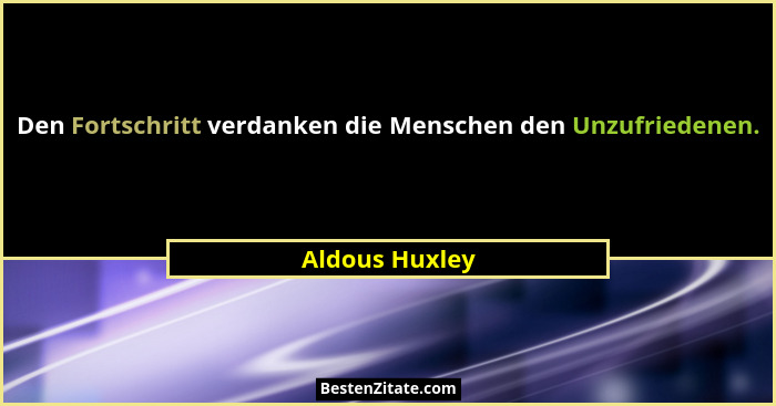 Den Fortschritt verdanken die Menschen den Unzufriedenen.... - Aldous Huxley