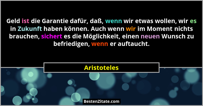 Geld ist die Garantie dafür, daß, wenn wir etwas wollen, wir es in Zukunft haben können. Auch wenn wir im Moment nichts brauchen, sicher... - Aristoteles