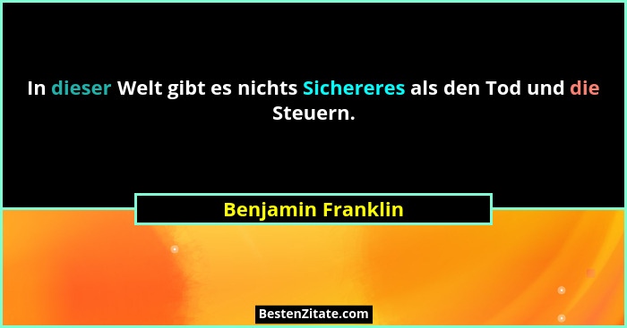 In dieser Welt gibt es nichts Sichereres als den Tod und die Steuern.... - Benjamin Franklin