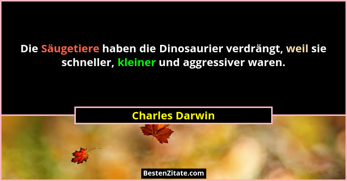 Die Säugetiere haben die Dinosaurier verdrängt, weil sie schneller, kleiner und aggressiver waren.... - Charles Darwin