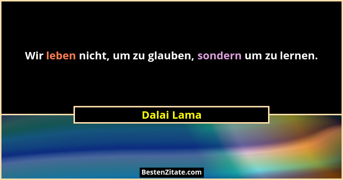 Wir leben nicht, um zu glauben, sondern um zu lernen.... - Dalai Lama