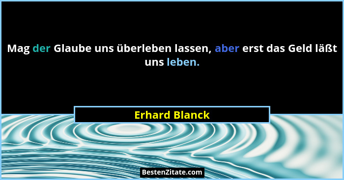 Mag der Glaube uns überleben lassen, aber erst das Geld läßt uns leben.... - Erhard Blanck