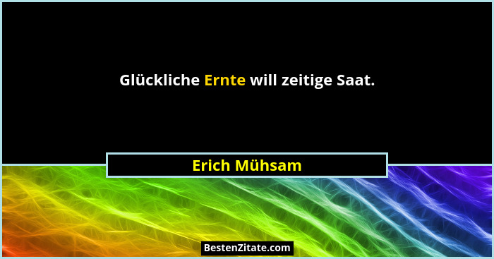 Glückliche Ernte will zeitige Saat.... - Erich Mühsam