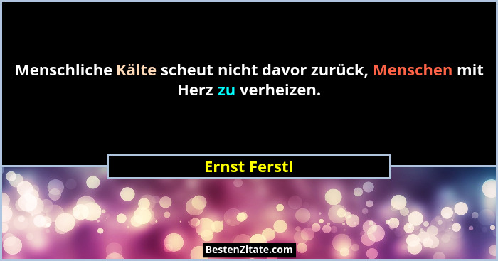 Menschliche Kälte scheut nicht davor zurück, Menschen mit Herz zu verheizen.... - Ernst Ferstl