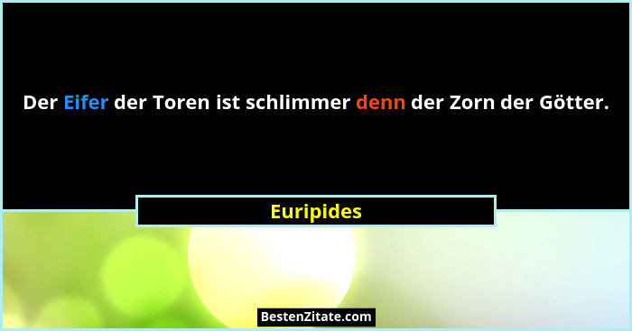 Der Eifer der Toren ist schlimmer denn der Zorn der Götter.... - Euripides