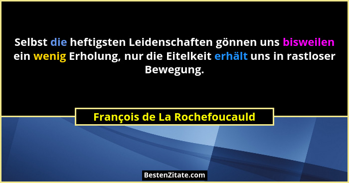 Selbst die heftigsten Leidenschaften gönnen uns bisweilen ein wenig Erholung, nur die Eitelkeit erhält uns in rastloser... - François de La Rochefoucauld