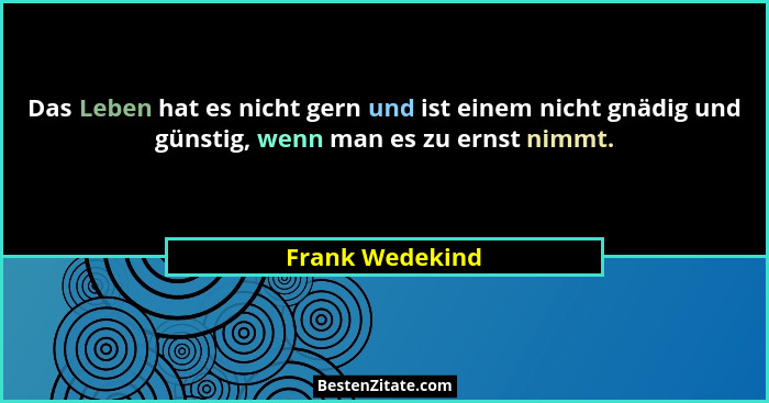 Das Leben hat es nicht gern und ist einem nicht gnädig und günstig, wenn man es zu ernst nimmt.... - Frank Wedekind