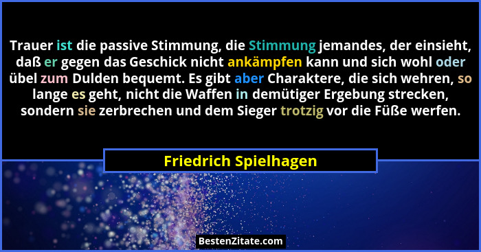 Trauer ist die passive Stimmung, die Stimmung jemandes, der einsieht, daß er gegen das Geschick nicht ankämpfen kann und sich w... - Friedrich Spielhagen