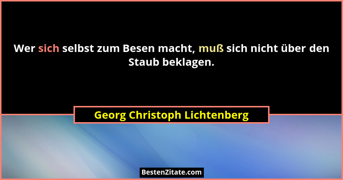 Wer sich selbst zum Besen macht, muß sich nicht über den Staub beklagen.... - Georg Christoph Lichtenberg