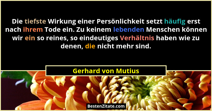 Die tiefste Wirkung einer Persönlichkeit setzt häufig erst nach ihrem Tode ein. Zu keinem lebenden Menschen können wir ein so rei... - Gerhard von Mutius