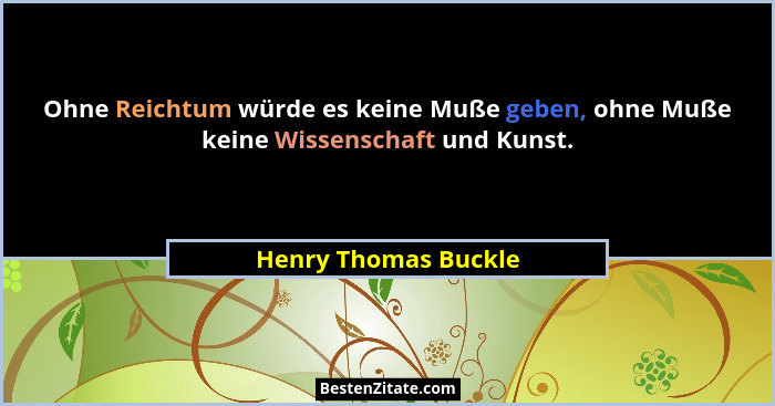 Ohne Reichtum würde es keine Muße geben, ohne Muße keine Wissenschaft und Kunst.... - Henry Thomas Buckle