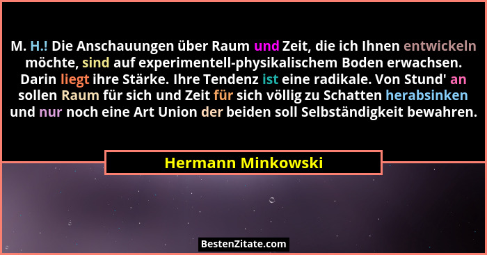 M. H.! Die Anschauungen über Raum und Zeit, die ich Ihnen entwickeln möchte, sind auf experimentell-physikalischem Boden erwachsen... - Hermann Minkowski