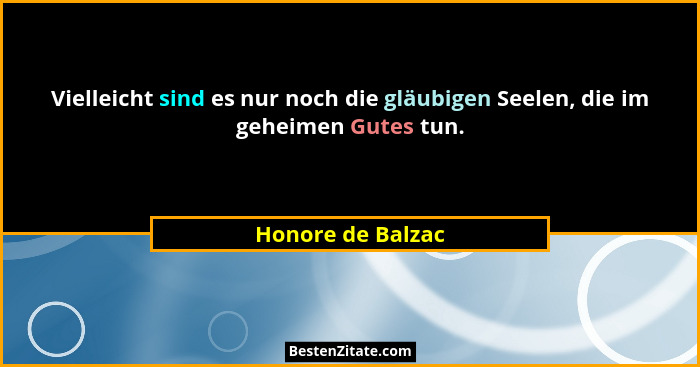 Vielleicht sind es nur noch die gläubigen Seelen, die im geheimen Gutes tun.... - Honore de Balzac