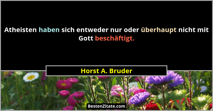 Atheisten haben sich entweder nur oder überhaupt nicht mit Gott beschäftigt.... - Horst A. Bruder