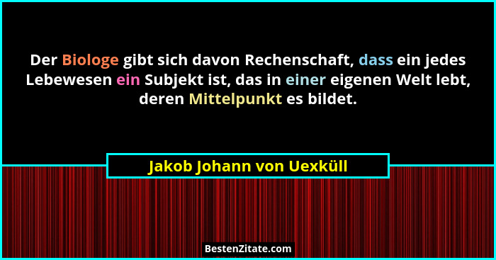 Der Biologe gibt sich davon Rechenschaft, dass ein jedes Lebewesen ein Subjekt ist, das in einer eigenen Welt lebt, deren M... - Jakob Johann von Uexküll