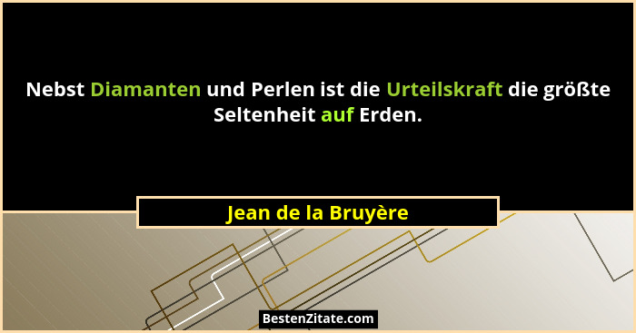 Nebst Diamanten und Perlen ist die Urteilskraft die größte Seltenheit auf Erden.... - Jean de la Bruyère