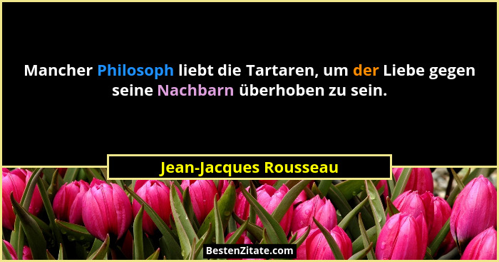 Mancher Philosoph liebt die Tartaren, um der Liebe gegen seine Nachbarn überhoben zu sein.... - Jean-Jacques Rousseau